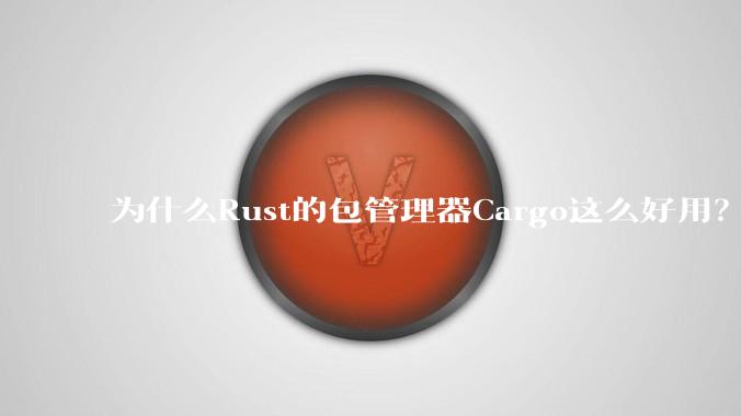 为什么Rust的包管理器Cargo这么好用？