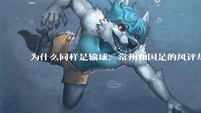 为什么同样是输球，常州和国足的风评却差那么多呢？