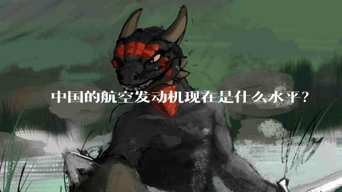 中国的航空发动机现在是什么水平？