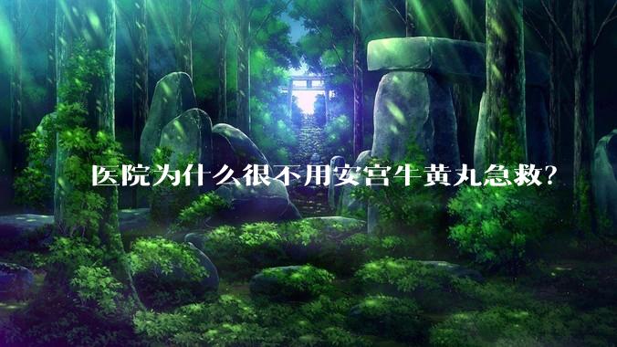 医院为什么很不用安宫牛黄丸急救？